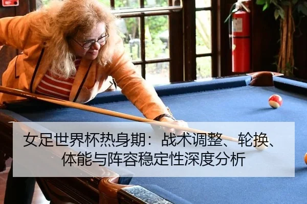 女足世界杯热身期：战术调整、轮换、体能与阵容稳定性深度分析