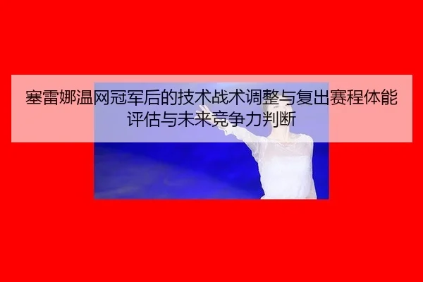 塞雷娜温网冠军后的技术战术调整与复出赛程体能评估与未来竞争力判断