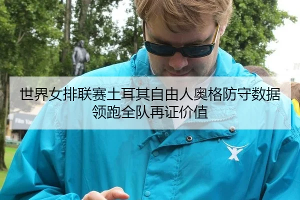 世界女排联赛土耳其自由人奥格防守数据领跑全队再证价值