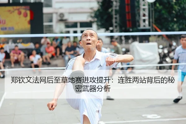 郑钦文法网后至草地赛进攻提升：连胜两站背后的秘密武器分析