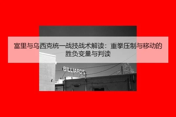 富里与乌西克统一战技战术解读：重拳压制与移动的胜负变量与判读