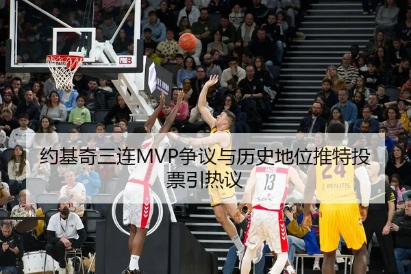 约基奇三连MVP争议与历史地位推特投票引热议